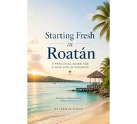 STARTING FRESH IN ROATÁN: The Ultimate Expat Guide to Living, Retiring, and Buying Property on Honduras' Caribbean Island (STARTING FRESH SERIES)