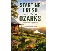 Starting Fresh in the Ozarks: The Complete Guide to Moving, Homesteading, and Building a Peaceful Life in America's Beautiful Highland Region