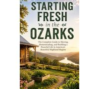 Starting Fresh in the Ozarks: The Complete Guide to Moving, Homesteading, and Building a Peaceful Life in America's Beautiful Highland Region
