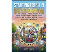 STARTING FRESH IN UNITED KINGDOM: Everything You Need to Know About Bureaucracy, Housing, Social Etiquette, and Living Like a Local (The Global Relocation Guide Series)