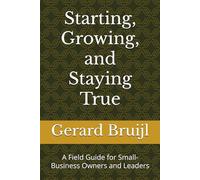 Starting, Growing, and Staying True: A Field Guide for Small-Business Owners and Leaders