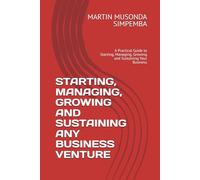 STARTING, MANAGING, GROWING AND SUSTAINING ANY BUSINESS VENTURE: A Practical Guide to Starting, Managing, Growing and Sustaining Your Business