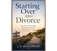 Starting Over After Divorce: A Practical Guide to Healing, Reinvention, and Building Your Best Next Chapter