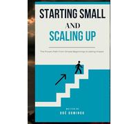 STARTING SMALL AND SCALING UP: THE PROVEN PATH FROM SIMPLE BEGINNINGS TO LASTING IMPACT
