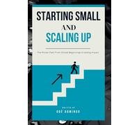 STARTING SMALL AND SCALING UP: THE PROVEN PATH FROM SIMPLE BEGINNINGS TO LASTING IMPACT