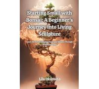 Starting Small with Bonsai: Learn the Art of Growing Peace and Balance Through Miniature Trees