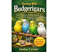 Starting With Budgerigars: Simple lessons on feeding, housing, the basics of breeding, health care and bird safety