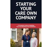 Starting Your Care Company: A Complete Guide to Building a Successful Home Care Business