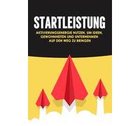 Startleistung: Aktivierungsenergie nutzen, um Ideen, Gewohnheiten und Unternehmen auf den Weg zu bringen
