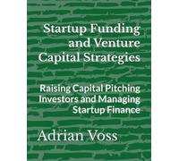 Startup Funding and Venture Capital Strategies: Raising Capital Pitching Investors and Managing Startup Finance