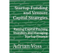 Startup Funding and Venture Capital Strategies: Raising Capital Pitching Investors and Managing Startup Finance