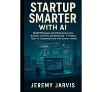 Startup Smarter with AI: ChatGPT Strategies and AI Tools to Grow Your Business, Save Time, and Boost Sales - A Practical Guide for Entrepreneurs and Small Business Owners