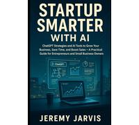 Startup Smarter with AI: ChatGPT Strategies and AI Tools to Grow Your Business, Save Time, and Boost Sales - A Practical Guide for Entrepreneurs and Small Business Owners