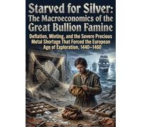Starved for Silver: The Macroeconomics of the Great Bullion Famine: Deflation, Minting, and the Severe Precious Metal Shortage That Forced the European Age of Exploration, 1440-1460