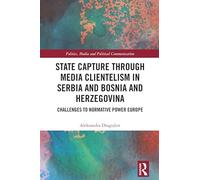 State Capture through Media Clientelism in Serbia and Bosnia and Herzegovina: Challenges to Normative Power Europe (Politics, Media and Political Communication)