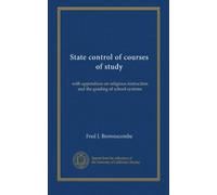 State control of courses of study: with appendices on religious instruction and the grading of school systems