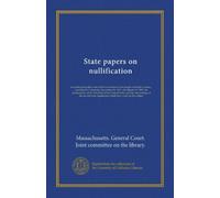 State papers on nullification: including the public acts of the Convention of the people of South Carolina, assembled at Columbia, November 19, 1832, ... of the several state legislatures...