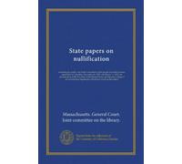 State papers on nullification: including the public acts of the Convention of the people of South Carolina, assembled at Columbia, November 19, 1832, ... of the several state legislatures...