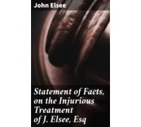 Statement Of Facts On The Injurious Treatment Of J. Elsee Esq (ebook)