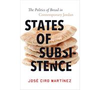 States of Subsistence: The Politics of Bread in Contemporary Jordan (Stanford Studies in Middle Eastern and Islamic Societies and Cultures)