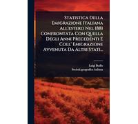 Statistica Della Emigrazione Italiana All'estero Nel 1881 Confrontata Con Quella Degli Anni Precedenti E Coll' Emigrazione Avvenuta Da Altri Stati...
