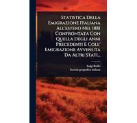Statistica Della Emigrazione Italiana All'estero Nel 1881 Confrontata Con Quella Degli Anni Precedenti E Coll' Emigrazione Avvenuta Da Altri Stati...