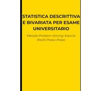 Statistica Descrittiva e Bivariata per l'Esame Universitario: Metodo Problem-Solving: Esercizi risolti passo-passo, formule e simulazioni per superare lo scritto senza studiare teoria inutile.