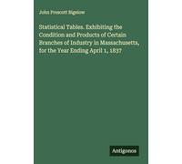 Statistical Tables. Exhibiting the Condition and Products of Certain Branches of Industry in Massachusetts, for the Year Ending April 1, 1837