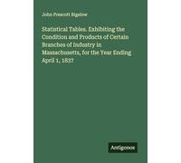 Statistical Tables. Exhibiting the Condition and Products of Certain Branches of Industry in Massachusetts, for the Year Ending April 1, 1837