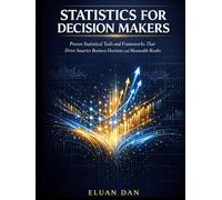 STATISTICS FOR DECISION MAKERS: Proven Statistical Tools and Frameworks That Drive Smarter Business Decisions and Measurable Results