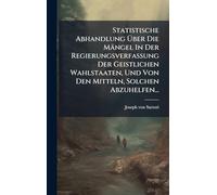 Statistische Abhandlung Über Die Mängel In Der Regierungsverfassung Der Geistlichen Wahlstaaten, Und Von Den Mitteln, Solchen Abzuhelfen...