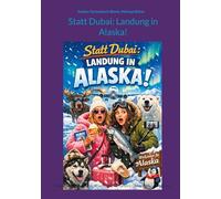 Statt Dubai: Landung in Alaska!: Dubai oder Alaska - Hauptsache Wüste! Unsere Chaos-Reise des Lebens.