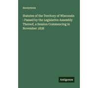 Statutes of the Territory of Wisconsin : Passed by the Legislative Assembly Thereof, a Session Commencing in November 1838