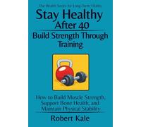Stay Healthy After 40 - Build Strength Through Training: How to Build Muscle Strength, Support Bone Health, and Maintain Physical Stability