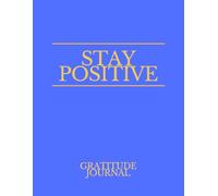 STAY POSITIVE GRATITUDE JOURNAL: Be Grateful, Give Thanks & Stay Positive