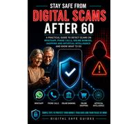 STAY SAFE FROM DIGITAL SCAMS AFTER 60: A Practical Guide to Detect Scams on WhatsApp, Phone Calls, Online Banking, Shopping and Artificial Intelligence - and Know What to Do (Digital Safe Guides)