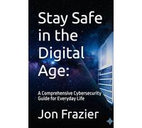 Stay Safe in the Digital Age:: A Comprehensive Cybersecurity Guide for Everyday Life