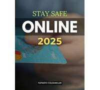 Stay Safe Online 2025: Practical Guidance For Building Awareness Protection And Resilience Against Evolving Online Threats To Safeguard Your Digital Life In An Increasingly Connected World