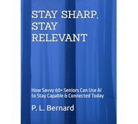 STAY SHARP, STAY RELEVANT: How Savvy 60+ Seniors Can Use AI to Stay Capable & Connected Today