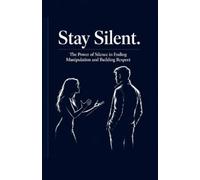 Stay Silent: The Power of Silence in Ending Manipulation and Building Respect: 1 (The man of high value)