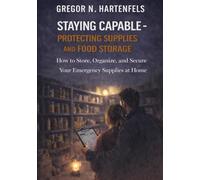 Staying Capable - Protecting Supplies and Food Storage: How to Store, Organize, and Secure Your Emergency Supplies at Home (Stay Capable)