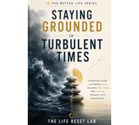 Staying Grounded in Turbulent Times: A Practical Guide to Finding Calm, Building Resilience, and Thriving Through Life's Uncertainty (The Better Life Series)