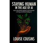 Staying Human in the Age of AI: How to Stay Whole, Resilient, and Purposeful in the Age of Artificial Intelligence