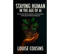 Staying Human in the Age of AI: How to Stay Whole, Resilient, and Purposeful in the Age of Artificial Intelligence