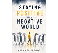 Staying Positive in a Negative World: How to Change Your Mindset, Overcome Negativity, and Create a Better Life