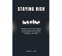 Staying Rich: Inside the Financial Habits, Social Codes, and Hidden Strategies That Keep the Wealthy, Wealthy