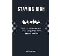 Staying Rich: Inside the Financial Habits, Social Codes, and Hidden Strategies That Keep the Wealthy, Wealthy