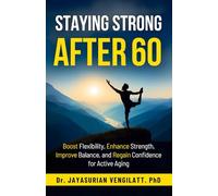 STAYING STRONG AFTER 60: Boost Flexibility, Enhance Strength, Improve Balance, and Regain Confidence for Active Aging