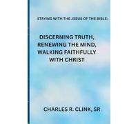 STAYING WITH THE JESUS OF THE BIBLE: DISCERNING TRUTH, RENEWING THE MIND, AND WALKING FAITHFULLY WITH CHRIST