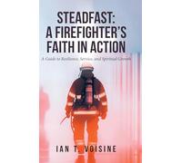 Steadfast: A FIREFIGHTER'S FAITH IN ACTION: A Guide to Resilience, Service, and Spiritual Growth
